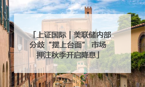 上证国际｜美联储内部分歧“摆上台面” 市场押注秋季开启降息