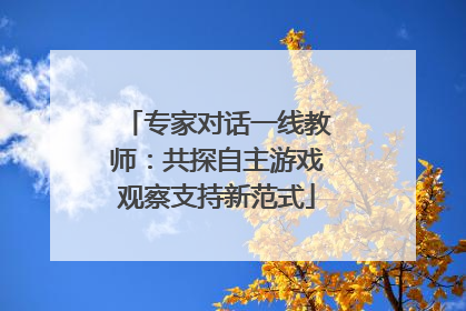 专家对话一线教师：共探自主游戏观察支持新范式