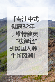 专注中式健康32年，维特健灵“祛湿轻”引爆国人养生新风潮