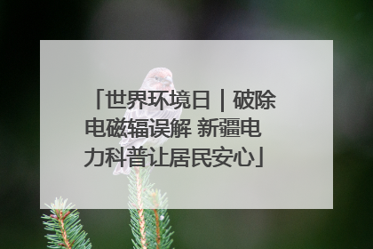世界环境日｜破除电磁辐误解 新疆电力科普让居民安心