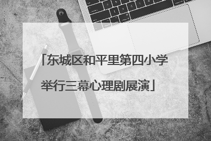 东城区和平里第四小学举行三幕心理剧展演