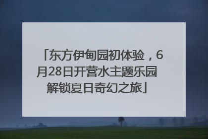 东方伊甸园初体验，6月28日开营水主题乐园解锁夏日奇幻之旅