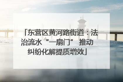 东营区黄河路街道：法治流水“一扇门” 推动纠纷化解提质增效
