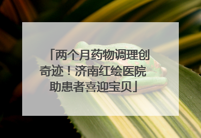 两个月药物调理创奇迹！济南红绘医院助患者喜迎宝贝
