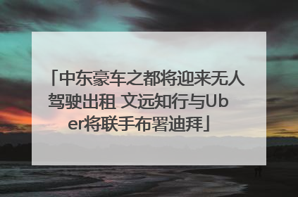 中东豪车之都将迎来无人驾驶出租 文远知行与Uber将联手布署迪拜