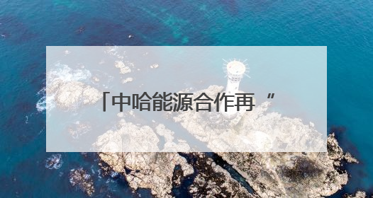 中哈能源合作再“续航”！这场峰会被哈萨克斯坦能源高管点赞“加油”
