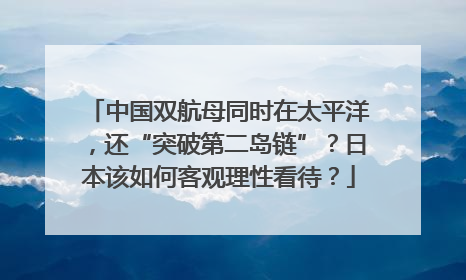 中国双航母同时在太平洋，还“突破第二岛链”？日本该如何客观理性看待？