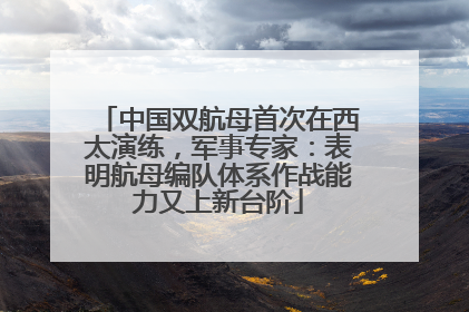 中国双航母首次在西太演练，军事专家：表明航母编队体系作战能力又上新台阶