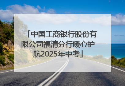 中国工商银行股份有限公司福清分行暖心护航2025年中考