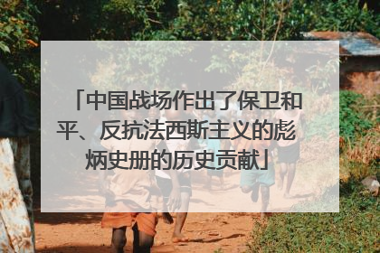 中国战场作出了保卫和平、反抗法西斯主义的彪炳史册的历史贡献