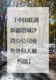 中国联通新疆塔城沙湾分公司业务外包人被约谈