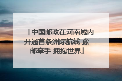 中国邮政在河南域内开通首条洲际航线 豫邮牵手 拥抱世界