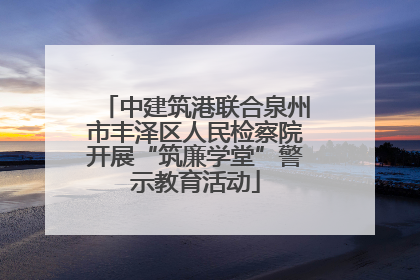 中建筑港联合泉州市丰泽区人民检察院开展“筑廉学堂”警示教育活动