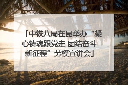 中铁八局在昆举办“凝心铸魂跟党走 团结奋斗新征程”劳模宣讲会