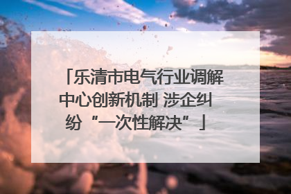 乐清市电气行业调解中心创新机制 涉企纠纷“一次性解决”