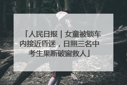 人民日报｜女童被锁车内接近昏迷，日照三名中考生果断破窗救人