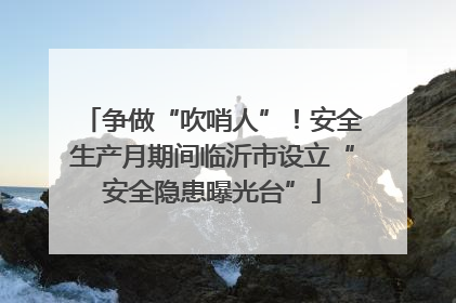 争做“吹哨人”！安全生产月期间临沂市设立“安全隐患曝光台”