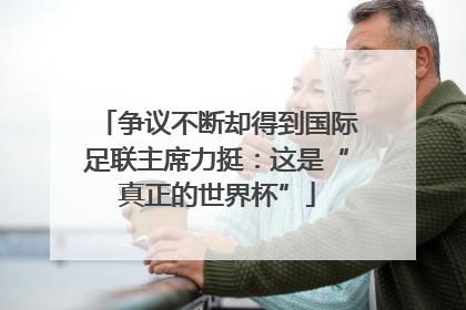 争议不断却得到国际足联主席力挺：这是“真正的世界杯”