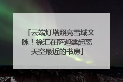 云端灯塔照亮雪域文脉！徐汇在萨迦建起离天空最近的书房