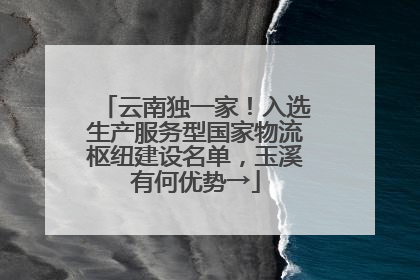云南独一家！入选生产服务型国家物流枢纽建设名单，玉溪有何优势→