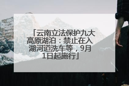 云南立法保护九大高原湖泊：禁止在入湖河道洗车等，9月1日起施行