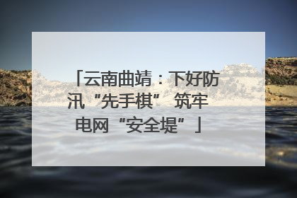 云南曲靖：下好防汛“先手棋” 筑牢电网“安全堤”