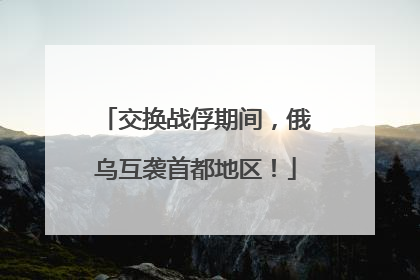 交换战俘期间，俄乌互袭首都地区！