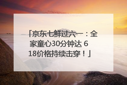 京东七鲜过六一：全家童心30分钟达 618价格持续击穿！