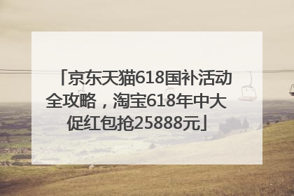京东天猫618国补活动全攻略，淘宝618年中大促红包抢25888元