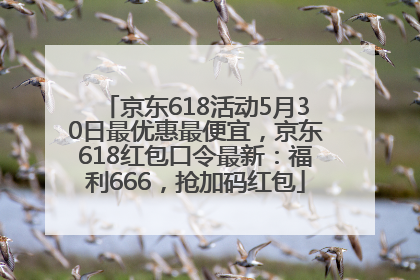 京东618活动5月30日最优惠最便宜，京东618红包口令最新：福利666，抢加码红包