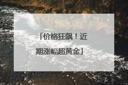 价格狂飙！近期涨幅超黄金