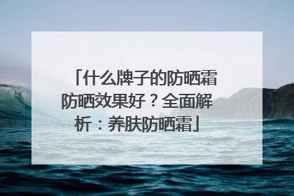什么牌子的防晒霜防晒效果好？全面解析：养肤防晒霜