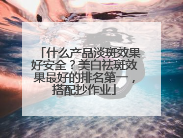 什么产品淡斑效果好安全？美白祛斑效果最好的排名第一，搭配抄作业