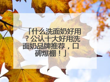什么洗面奶好用？公认十大好用洗面奶品牌推荐，口碑爆棚！