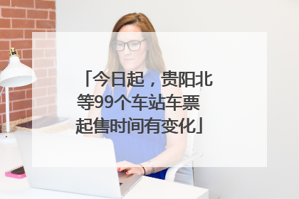 今日起，贵阳北等99个车站车票起售时间有变化
