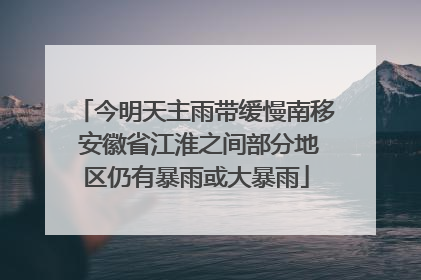今明天主雨带缓慢南移 安徽省江淮之间部分地区仍有暴雨或大暴雨