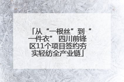 从“一根丝”到“一件衣” 四川前锋区11个项目签约夯实轻纺全产业链