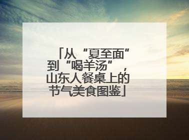 从“夏至面”到“喝羊汤”，山东人餐桌上的节气美食图鉴