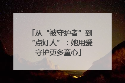 从“被守护者”到“点灯人”：她用爱守护更多童心