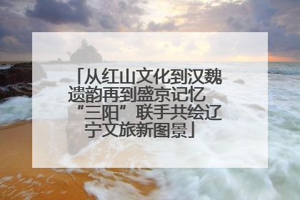从红山文化到汉魏遗韵再到盛京记忆 “三阳”联手共绘辽宁文旅新图景