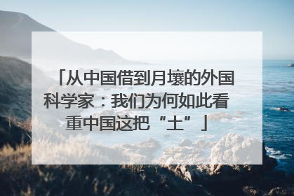 从中国借到月壤的外国科学家：我们为何如此看重中国这把“土”