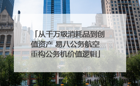 从千万级消耗品到创值资产 易八公务航空重构公务机价值逻辑