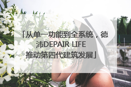 从单一功能到全系统，德沛DEPAIR LIFE推动第四代建筑发展