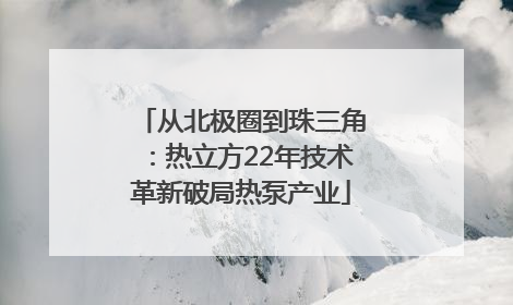 从北极圈到珠三角：热立方22年技术革新破局热泵产业