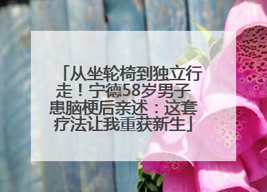 从坐轮椅到独立行走！宁德58岁男子患脑梗后亲述：这套疗法让我重获新生