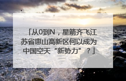 从0到N，星箭齐飞江苏省惠山高新区何以成为中国空天“新势力”？