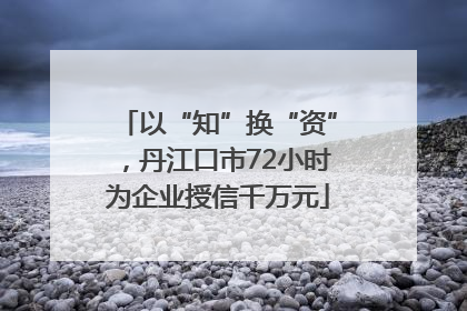 以“知”换“资”，丹江口市72小时为企业授信千万元