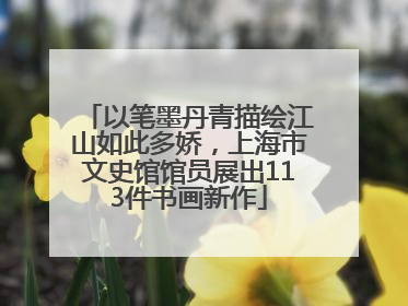 以笔墨丹青描绘江山如此多娇，上海市文史馆馆员展出113件书画新作
