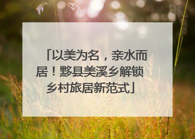 以美为名，亲水而居！黟县美溪乡解锁乡村旅居新范式
