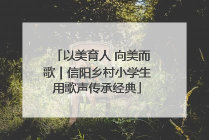 以美育人 向美而歌｜信阳乡村小学生用歌声传承经典